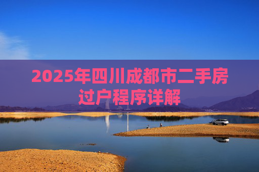 2025年四川成都市二手房过户程序详解