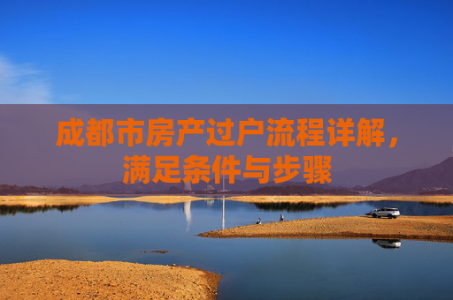 成都市房产过户流程详解，满足条件与步骤