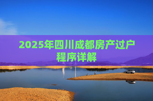 2025年四川成都房产过户程序详解