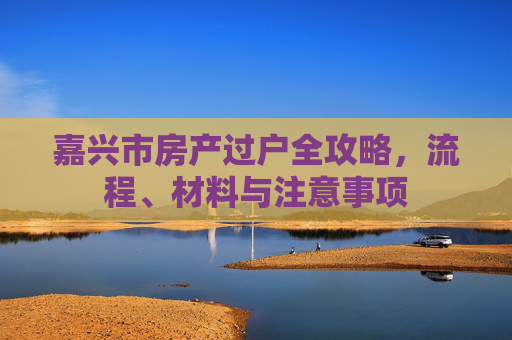 嘉兴市房产过户全攻略，流程、材料与注意事项