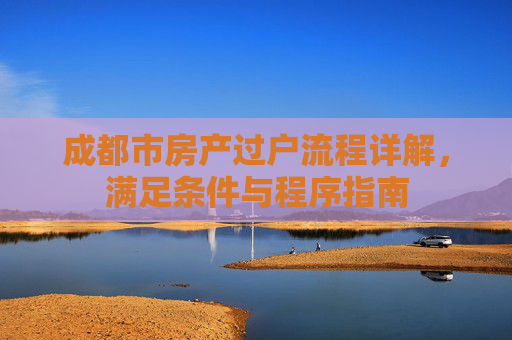 成都市房产过户流程详解，满足条件与程序指南