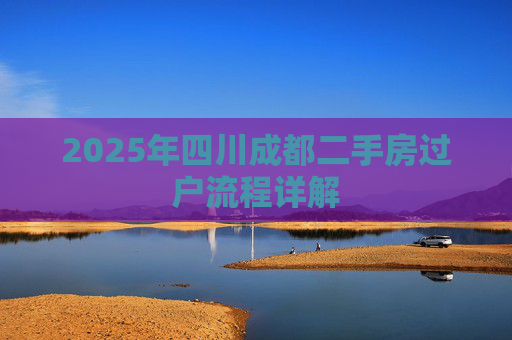 2025年四川成都二手房过户流程详解