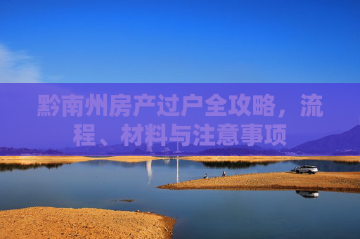 黔南州房产过户全攻略，流程、材料与注意事项