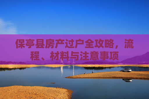 保亭县房产过户全攻略，流程、材料与注意事项