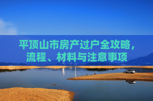 平顶山市房产过户全攻略，流程、材料与注意事项