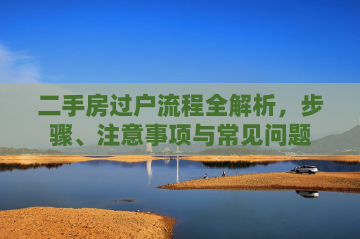 二手房过户流程全解析，步骤、注意事项与常见问题