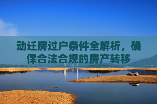 动迁房过户条件全解析，确保合法合规的房产转移