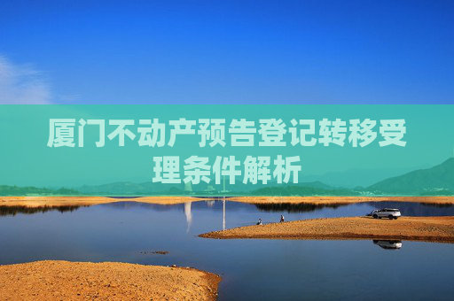 厦门不动产预告登记转移受理条件解析