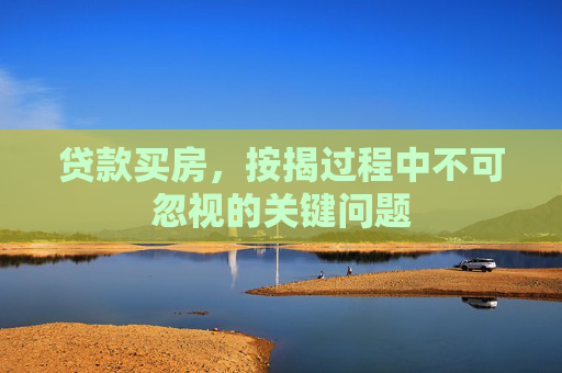 贷款买房，按揭过程中不可忽视的关键问题