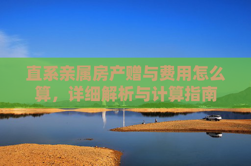 直系亲属房产赠与费用怎么算，详细解析与计算指南