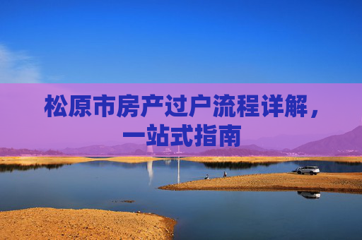 松原市房产过户流程详解，一站式指南
