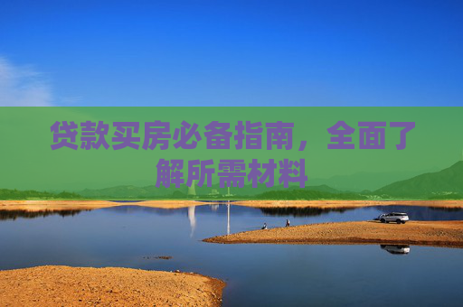贷款买房必备指南，全面了解所需材料