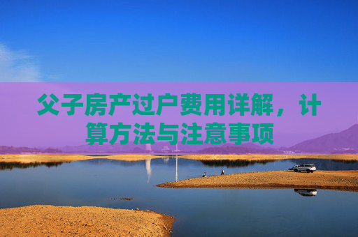 父子房产过户费用详解，计算方法与注意事项