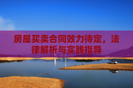 房屋买卖合同效力待定，法律解析与实践指导