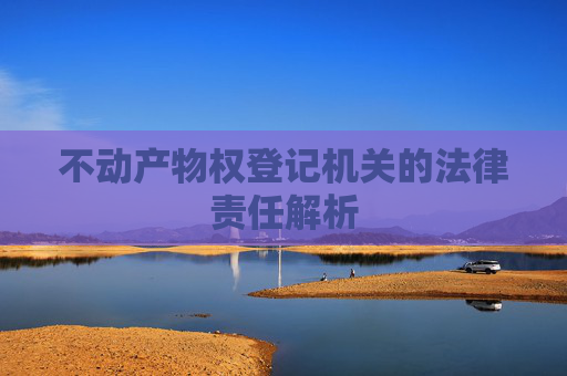 不动产物权登记机关的法律责任解析
