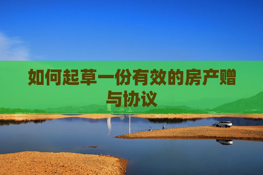 如何起草一份有效的房产赠与协议