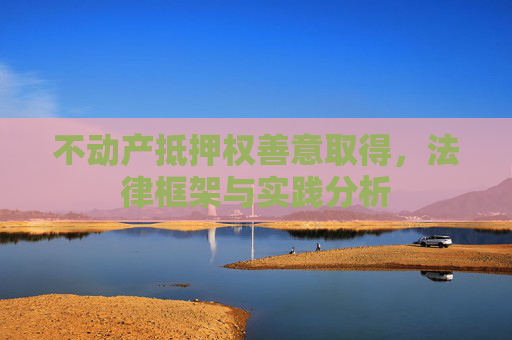 不动产抵押权善意取得，法律框架与实践分析