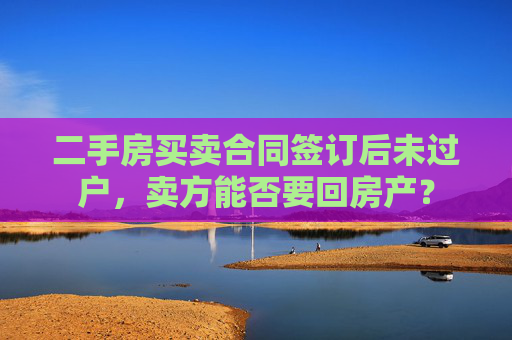 二手房买卖合同签订后未过户，卖方能否要回房产？