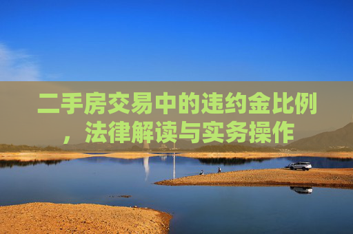 二手房交易中的违约金比例，法律解读与实务操作