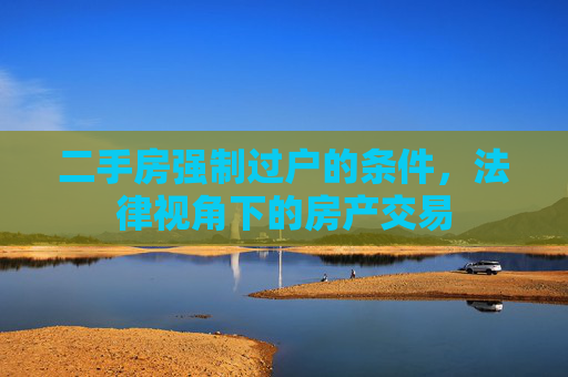 二手房强制过户的条件，法律视角下的房产交易