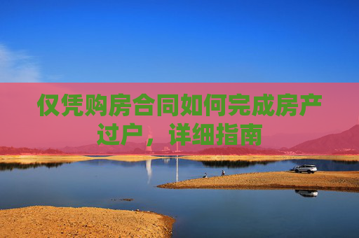 仅凭购房合同如何完成房产过户，详细指南