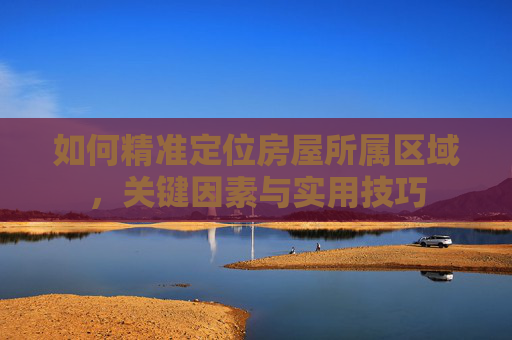如何精准定位房屋所属区域，关键因素与实用技巧