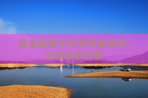 业主空置不住与物业纠纷，立案案例分析