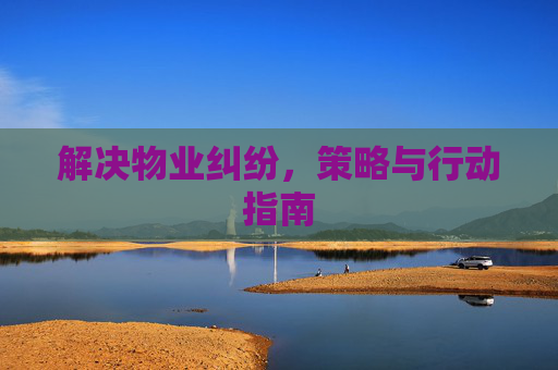 解决物业纠纷，策略与行动指南