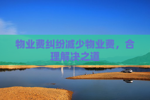 物业费纠纷减少物业费，合理解决之道