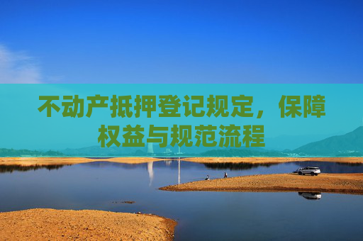 不动产抵押登记规定，保障权益与规范流程