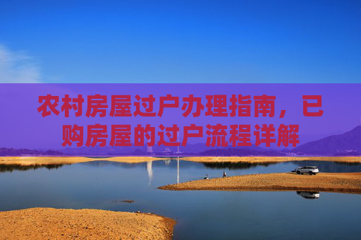 农村房屋过户办理指南，已购房屋的过户流程详解