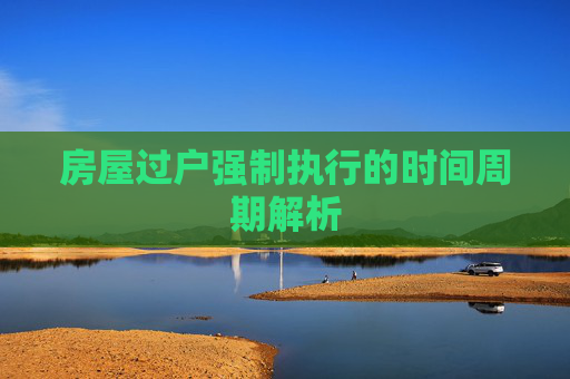 房屋过户强制执行的时间周期解析