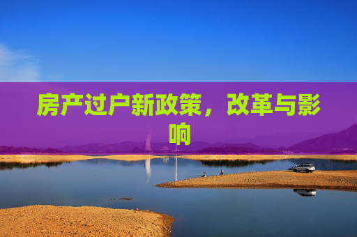 房产过户新政策，改革与影响