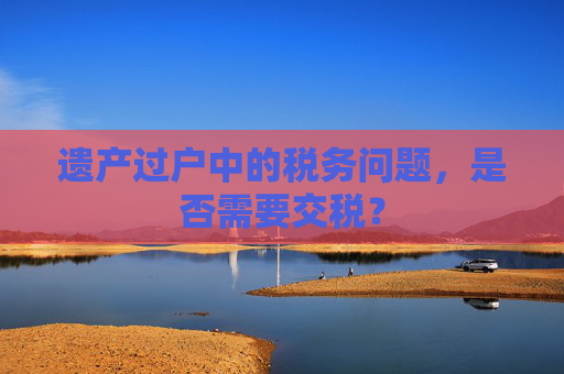 遗产过户中的税务问题，是否需要交税？