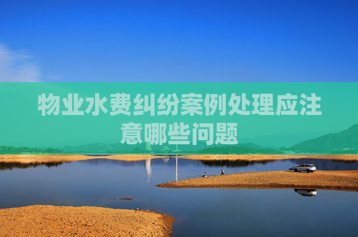 物业水费纠纷案例处理应注意哪些问题