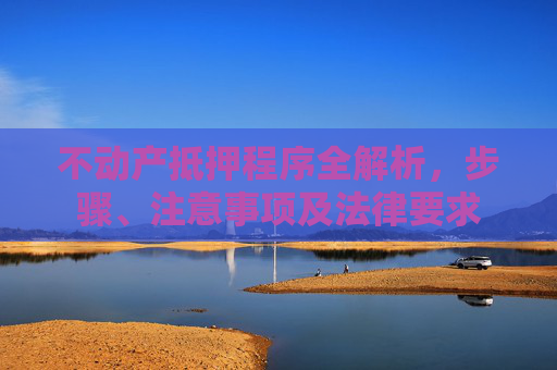 不动产抵押程序全解析，步骤、注意事项及法律要求
