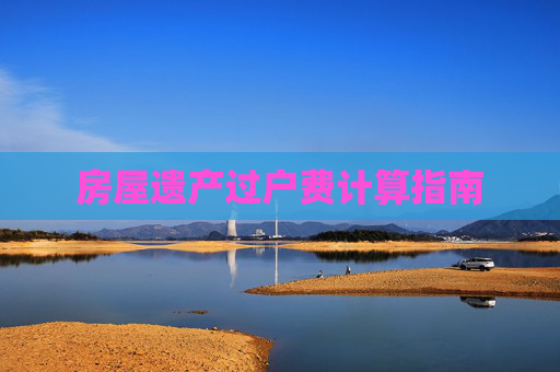 房屋遗产过户费计算指南