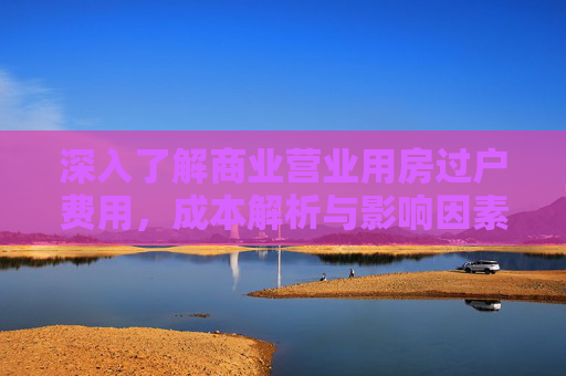 深入了解商业营业用房过户费用，成本解析与影响因素