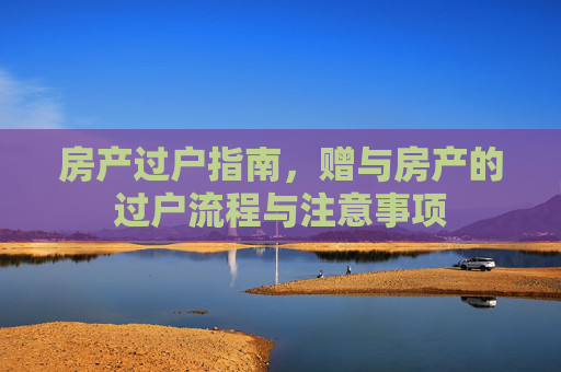 房产过户指南，赠与房产的过户流程与注意事项