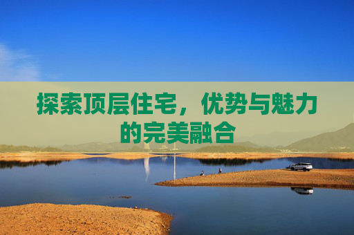 探索顶层住宅，优势与魅力的完美融合