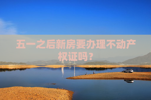 五一之后新房要办理不动产权证吗？