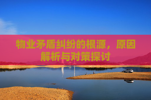 物业矛盾纠纷的根源，原因解析与对策探讨