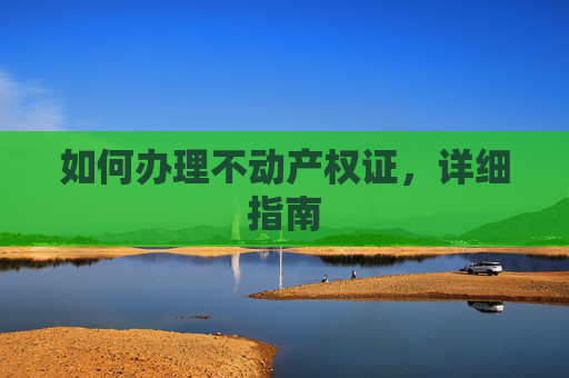 如何办理不动产权证，详细指南