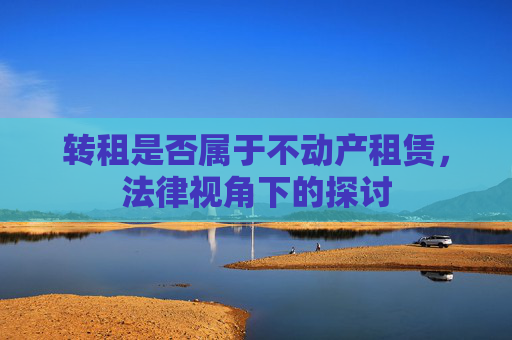 转租是否属于不动产租赁，法律视角下的探讨
