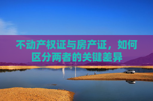 不动产权证与房产证，如何区分两者的关键差异