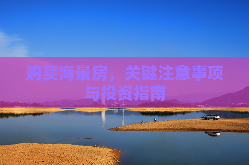 购买海景房，关键注意事项与投资指南