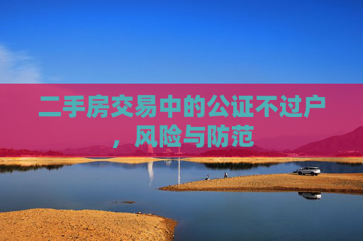 二手房交易中的公证不过户，风险与防范