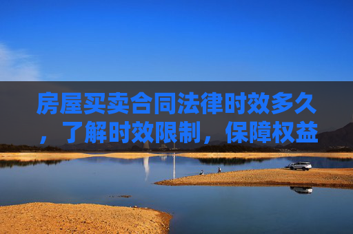 房屋买卖合同法律时效多久，了解时效限制，保障权益
