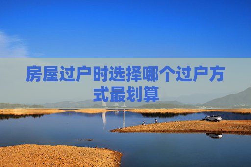 房屋过户时选择哪个过户方式最划算