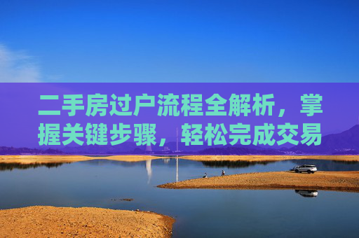 二手房过户流程全解析，掌握关键步骤，轻松完成交易